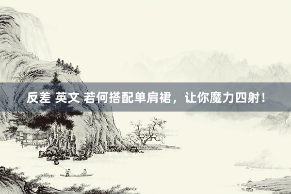 反差 英文 若何搭配单肩裙，让你魔力四射！