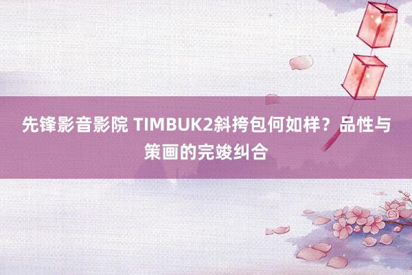 先锋影音影院 TIMBUK2斜挎包何如样？品性与策画的完竣纠合