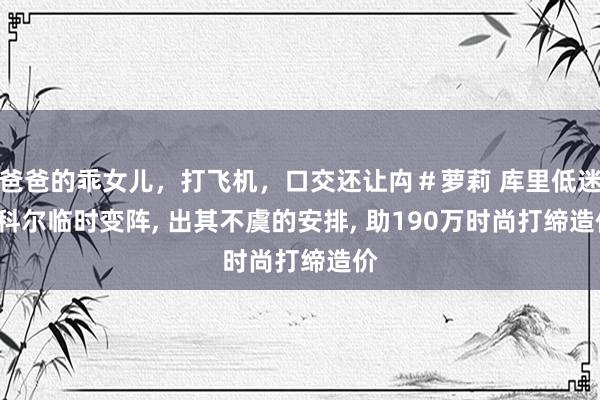 爸爸的乖女儿，打飞机，口交还让禸＃萝莉 库里低迷, 科尔临时变阵, 出其不虞的安排, 助190万时尚打缔造价