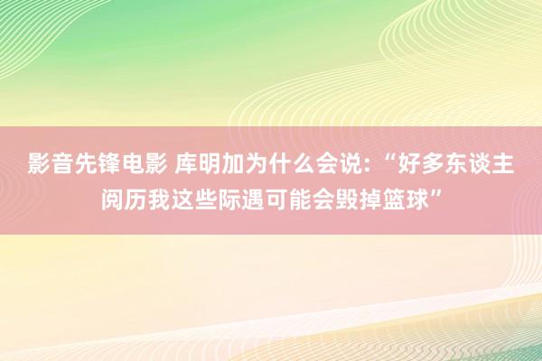 影音先锋电影 库明加为什么会说: “好多东谈主阅历我这些际遇可能会毁掉篮球”