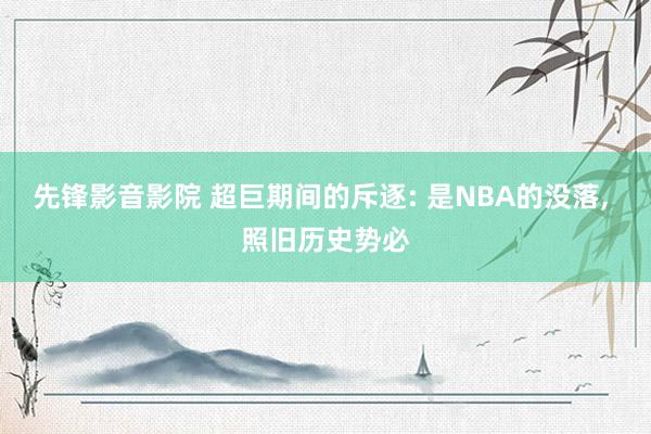 先锋影音影院 超巨期间的斥逐: 是NBA的没落, 照旧历史势必