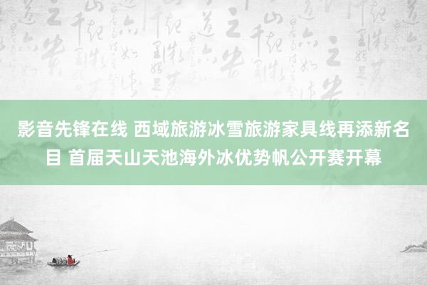 影音先锋在线 西域旅游冰雪旅游家具线再添新名目 首届天山天池海外冰优势帆公开赛开幕