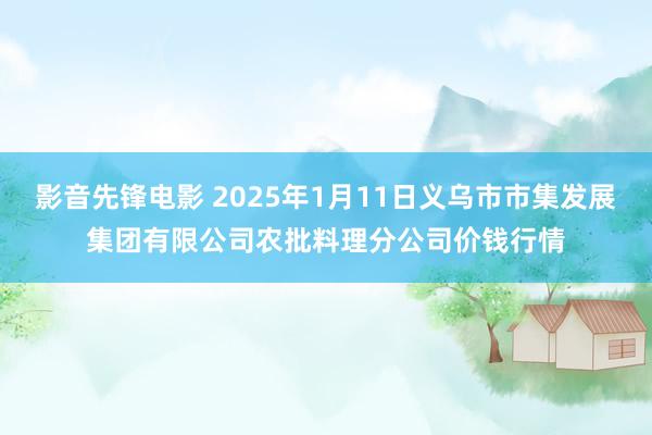 影音先锋电影 2025年1月11日义乌市市集发展集团有限公司农批料理分公司价钱行情