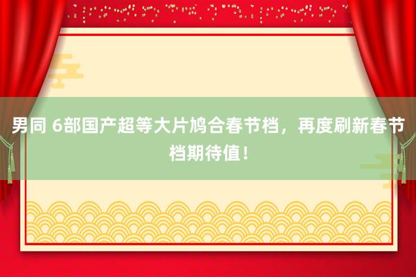 男同 6部国产超等大片鸠合春节档，再度刷新春节档期待值！