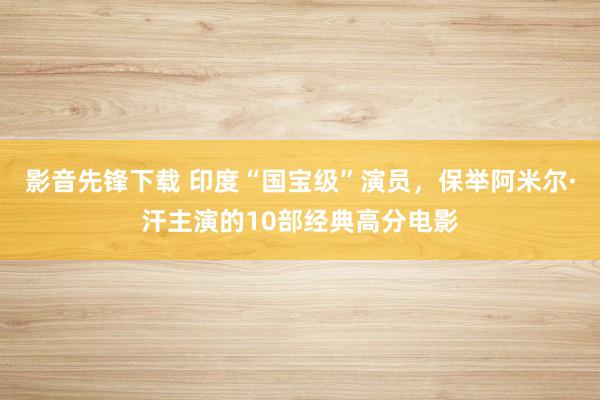 影音先锋下载 印度“国宝级”演员，保举阿米尔·汗主演的10部经典高分电影
