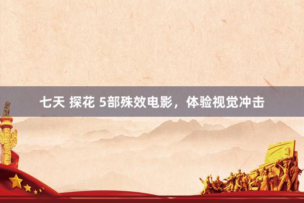 七天 探花 5部殊效电影，体验视觉冲击