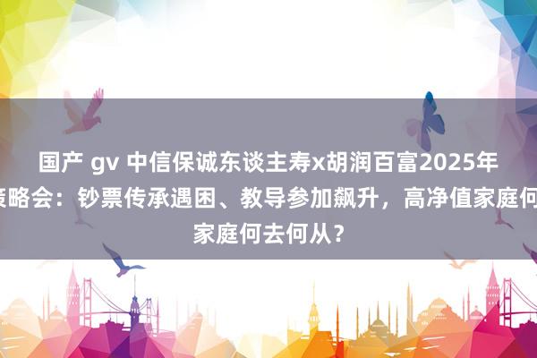 国产 gv 中信保诚东谈主寿x胡润百富2025年宏不雅策略会：钞票传承遇困、教导参加飙升，高净值家庭何去何从？