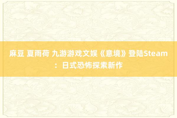 麻豆 夏雨荷 九游游戏文娱《意境》登陆Steam：日式恐怖探索新作
