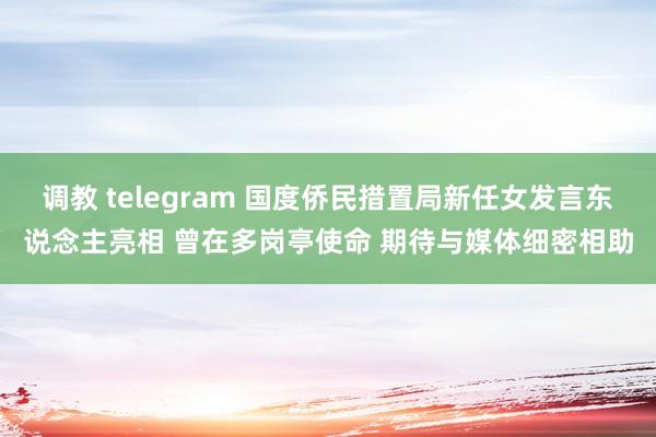 调教 telegram 国度侨民措置局新任女发言东说念主亮相 曾在多岗亭使命 期待与媒体细密相助