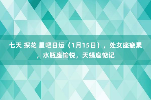 七天 探花 星吧日运（1月15日），处女座疲累，水瓶座愉悦，天蝎座惦记