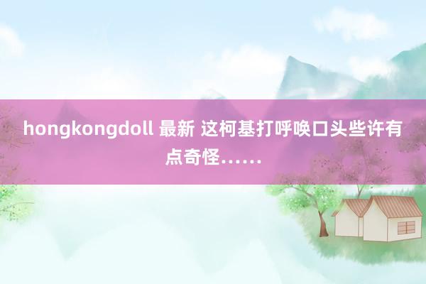 hongkongdoll 最新 这柯基打呼唤口头些许有点奇怪……