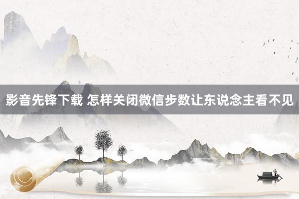 影音先锋下载 怎样关闭微信步数让东说念主看不见