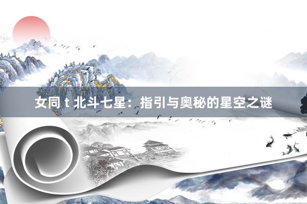 女同 t 北斗七星：指引与奥秘的星空之谜
