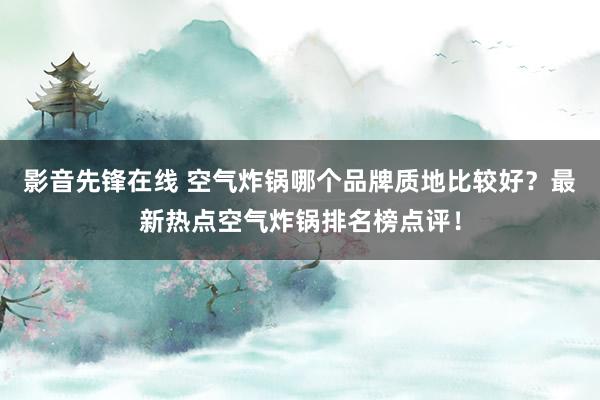 影音先锋在线 空气炸锅哪个品牌质地比较好？最新热点空气炸锅排名榜点评！