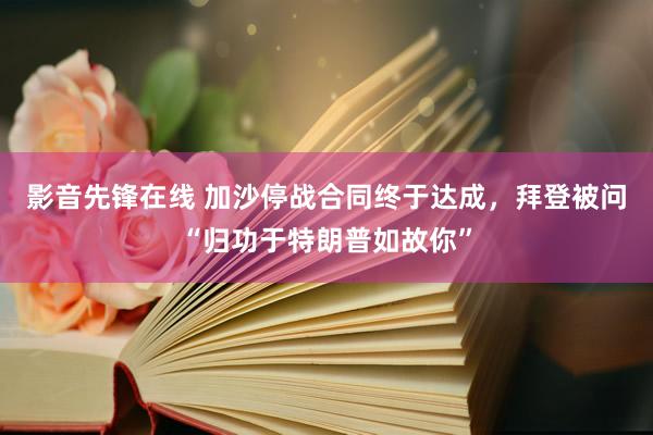 影音先锋在线 加沙停战合同终于达成，拜登被问“归功于特朗普如故你”
