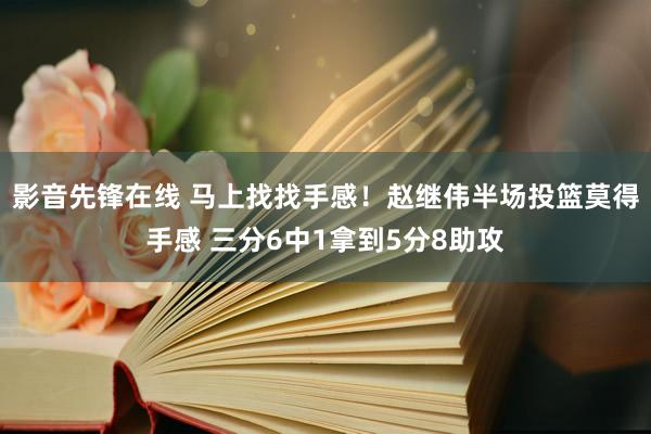影音先锋在线 马上找找手感！赵继伟半场投篮莫得手感 三分6中1拿到5分8助攻