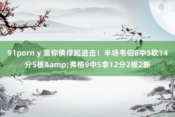 91porn y 靠你俩撑起进击！半场韦伯8中5砍14分5板&弗格9中5拿12分2板2断