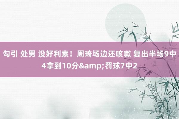 勾引 处男 没好利索！周琦场边还咳嗽 复出半场9中4拿到10分&罚球7中2