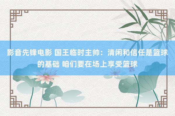 影音先锋电影 国王临时主帅：清闲和信任是篮球的基础 咱们要在场上享受篮球