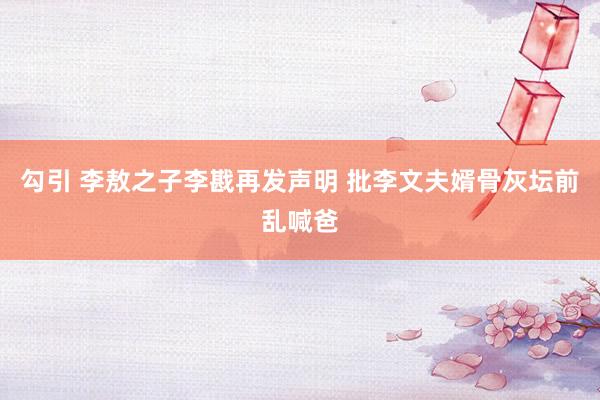 勾引 李敖之子李戡再发声明 批李文夫婿骨灰坛前乱喊爸