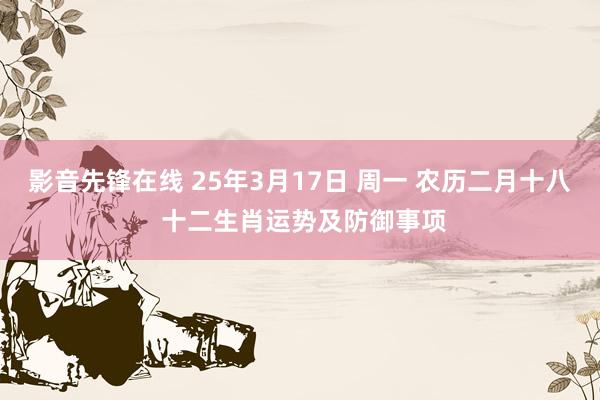 影音先锋在线 25年3月17日 周一 农历二月十八 十二生肖运势及防御事项