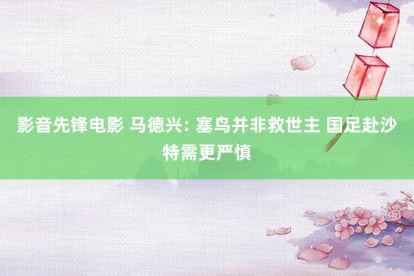 影音先锋电影 马德兴: 塞鸟并非救世主 国足赴沙特需更严慎