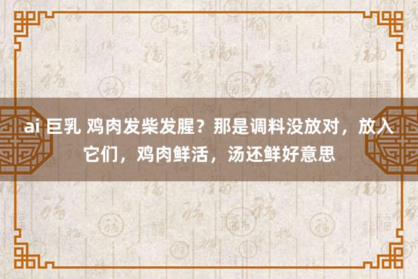 ai 巨乳 鸡肉发柴发腥？那是调料没放对，放入它们，鸡肉鲜活，汤还鲜好意思