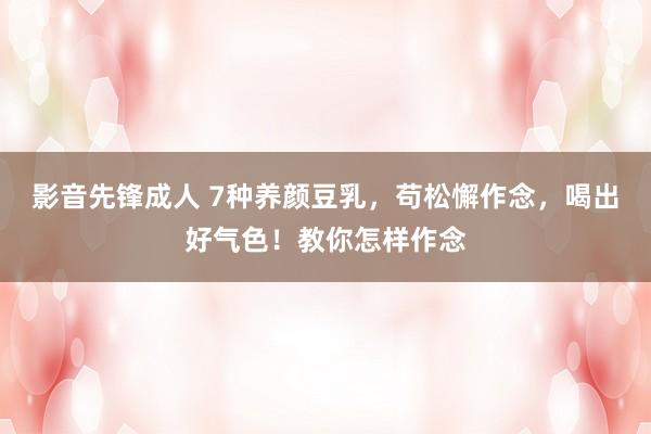 影音先锋成人 7种养颜豆乳，苟松懈作念，喝出好气色！教你怎样作念