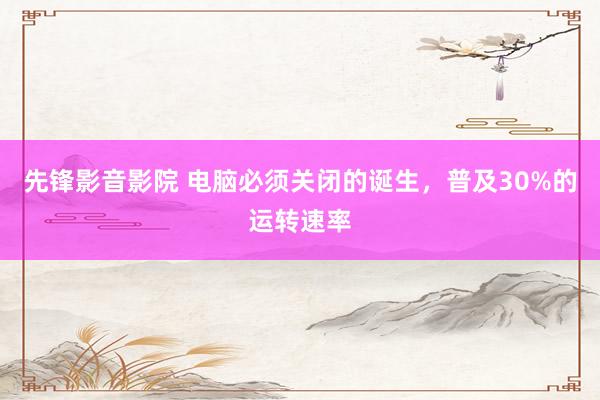 先锋影音影院 电脑必须关闭的诞生，普及30%的运转速率