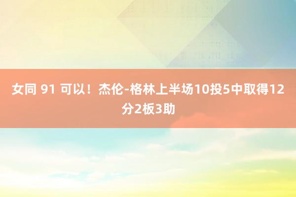 女同 91 可以！杰伦-格林上半场10投5中取得12分2板3助