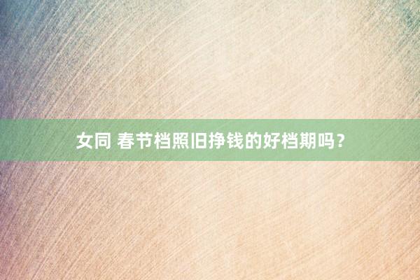 女同 春节档照旧挣钱的好档期吗？