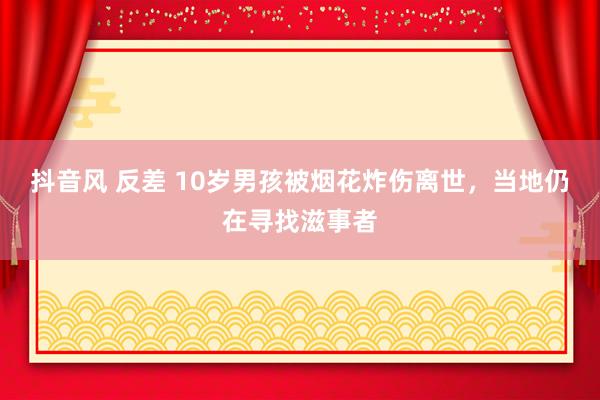 抖音风 反差 10岁男孩被烟花炸伤离世，当地仍在寻找滋事者