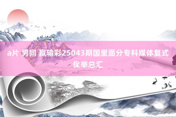 a片 男同 赢输彩25043期国里面分专科媒体复式保举总汇