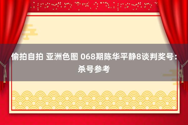 偷拍自拍 亚洲色图 068期陈华平静8谈判奖号：杀号参考