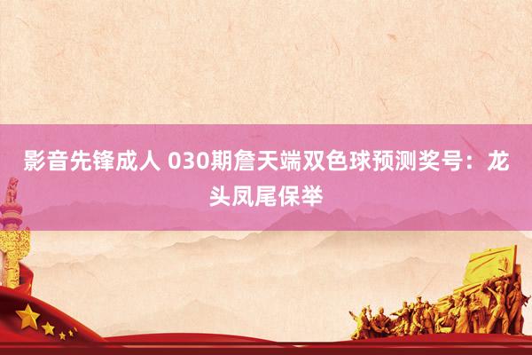 影音先锋成人 030期詹天端双色球预测奖号：龙头凤尾保举