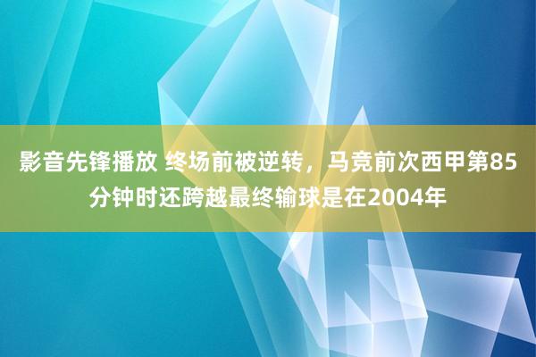 影音先锋播放 终场前被逆转，马竞前次西甲第85分钟时还跨越最终输球是在2004年