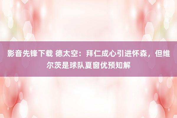 影音先锋下载 德太空：拜仁成心引进怀森，但维尔茨是球队夏窗优预知解