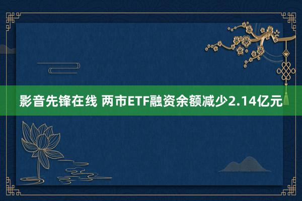影音先锋在线 两市ETF融资余额减少2.14亿元
