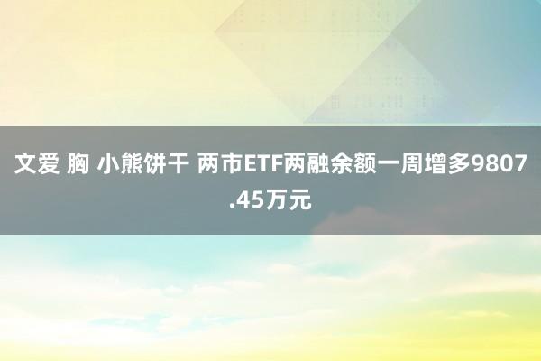 文爱 胸 小熊饼干 两市ETF两融余额一周增多9807.45万元