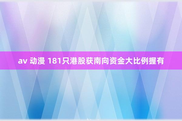 av 动漫 181只港股获南向资金大比例握有