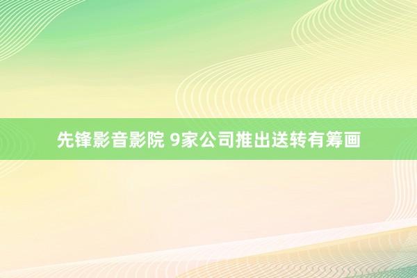 先锋影音影院 9家公司推出送转有筹画