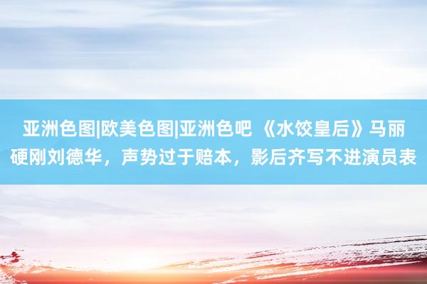 亚洲色图|欧美色图|亚洲色吧 《水饺皇后》马丽硬刚刘德华，声势过于赔本，影后齐写不进演员表