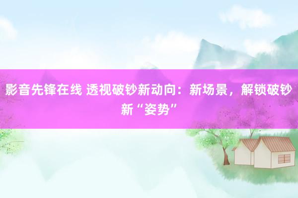 影音先锋在线 透视破钞新动向：新场景，解锁破钞新“姿势”