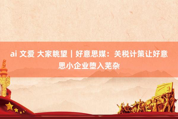 ai 文爱 大家眺望｜好意思媒：关税计策让好意思小企业堕入芜杂