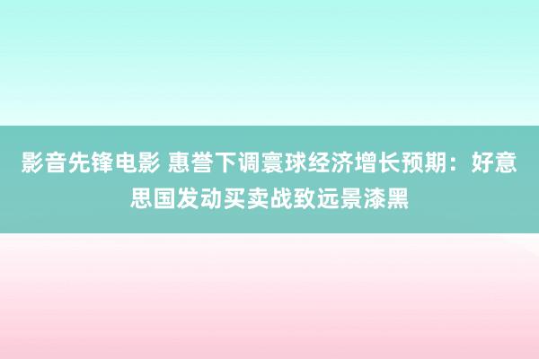 影音先锋电影 惠誉下调寰球经济增长预期：好意思国发动买卖战致远景漆黑