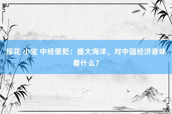 探花 小宝 中经褒贬:盛大海洋,对中国经济意味着什么?