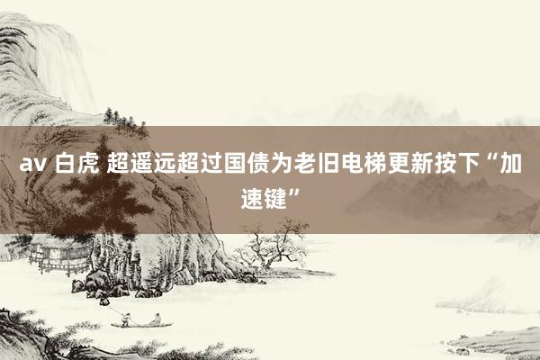 av 白虎 超遥远超过国债为老旧电梯更新按下“加速键”