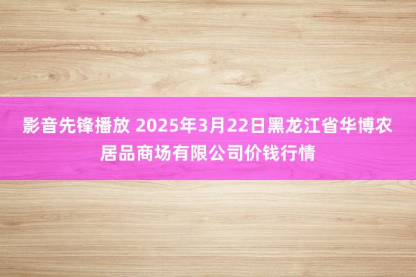 影音先锋播放 2025年3月22日黑龙江省华博农居品商场有限公司价钱行情