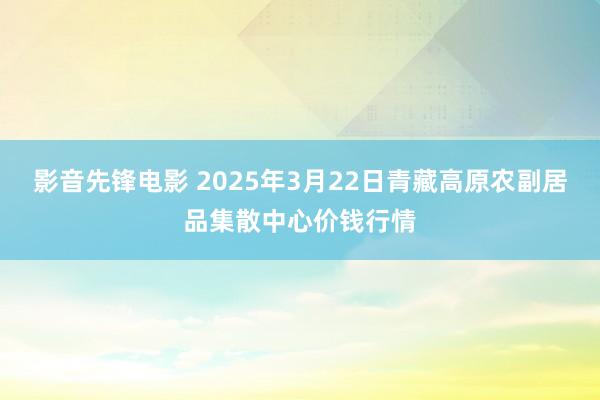 影音先锋电影 2025年3月22日青藏高原农副居品集散中心价钱行情