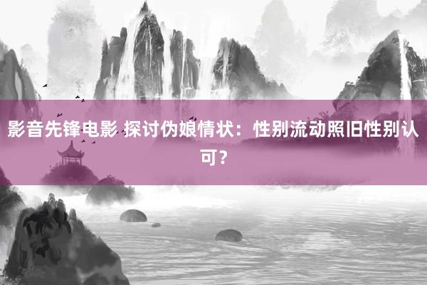 影音先锋电影 探讨伪娘情状：性别流动照旧性别认可？
